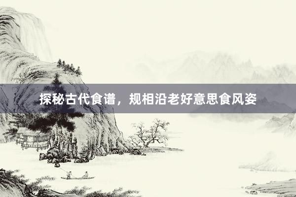 探秘古代食谱，规相沿老好意思食风姿