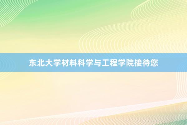 东北大学材料科学与工程学院接待您
