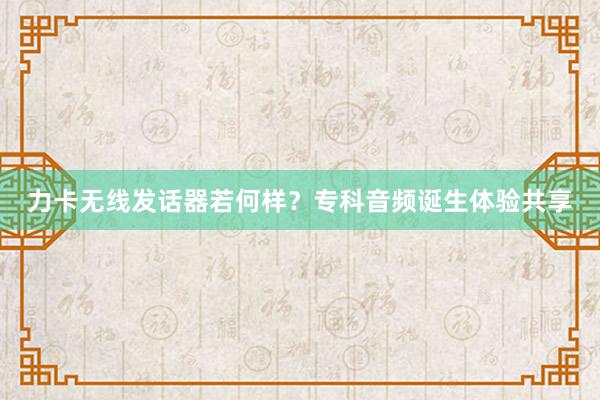 力卡无线发话器若何样？专科音频诞生体验共享