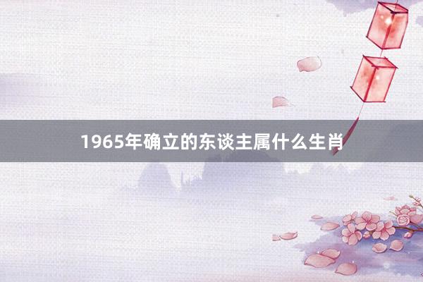 1965年确立的东谈主属什么生肖