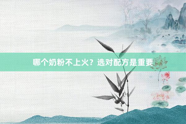 哪个奶粉不上火？选对配方是重要