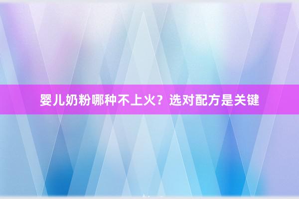 婴儿奶粉哪种不上火？选对配方是关键