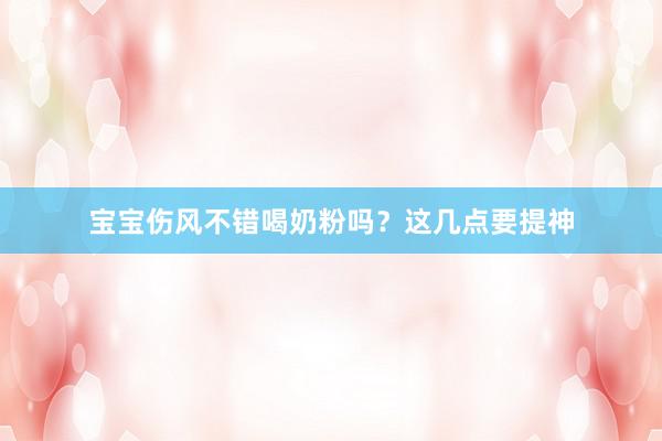 宝宝伤风不错喝奶粉吗？这几点要提神