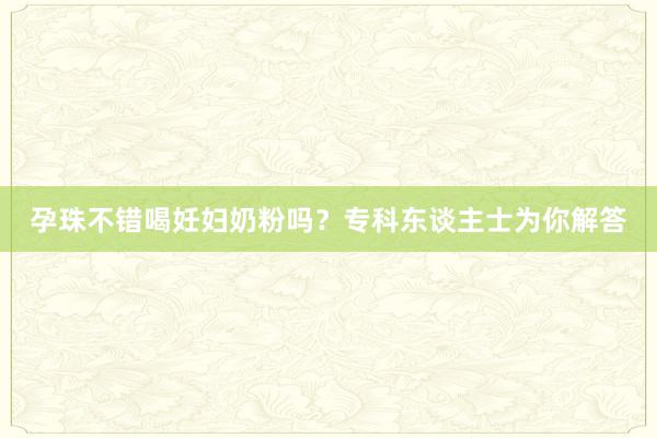 孕珠不错喝妊妇奶粉吗？专科东谈主士为你解答