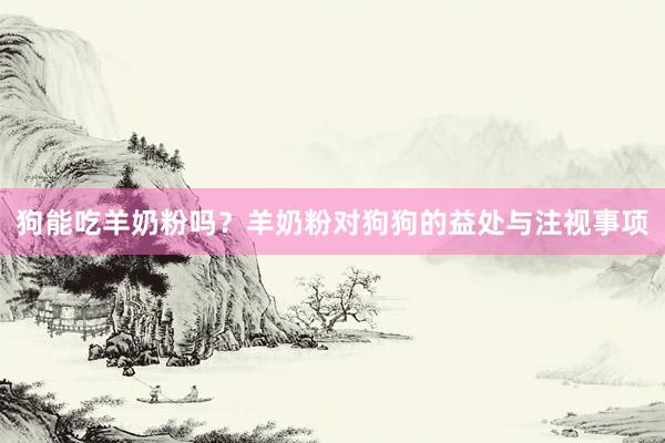 狗能吃羊奶粉吗？羊奶粉对狗狗的益处与注视事项