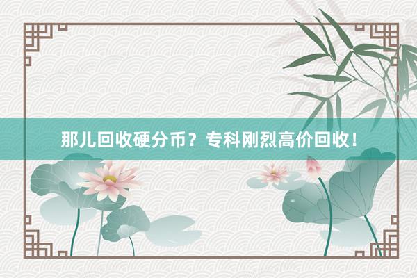 那儿回收硬分币？专科刚烈高价回收！