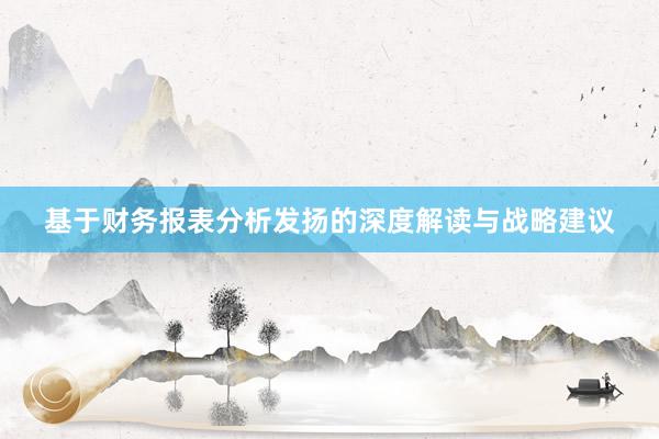 基于财务报表分析发扬的深度解读与战略建议