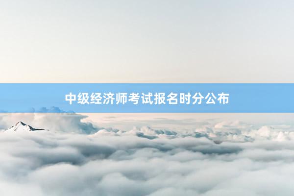中级经济师考试报名时分公布