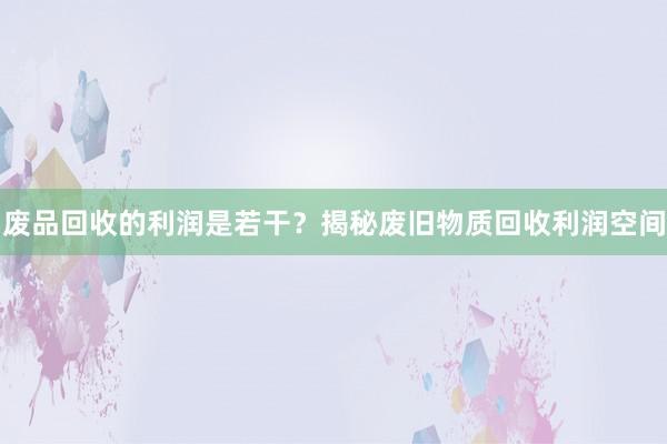 废品回收的利润是若干？揭秘废旧物质回收利润空间