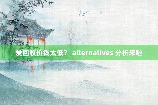 爱回收价钱太低？ alternatives 分析来啦