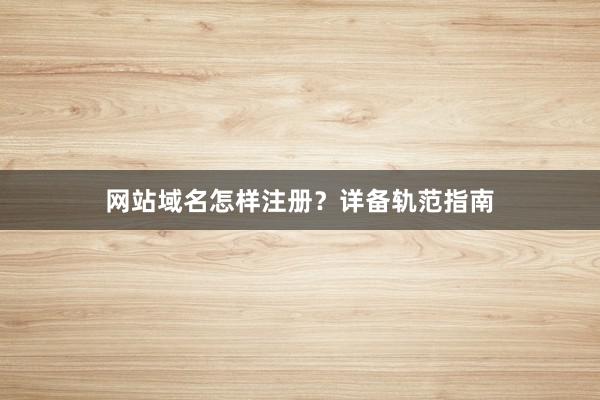 网站域名怎样注册？详备轨范指南