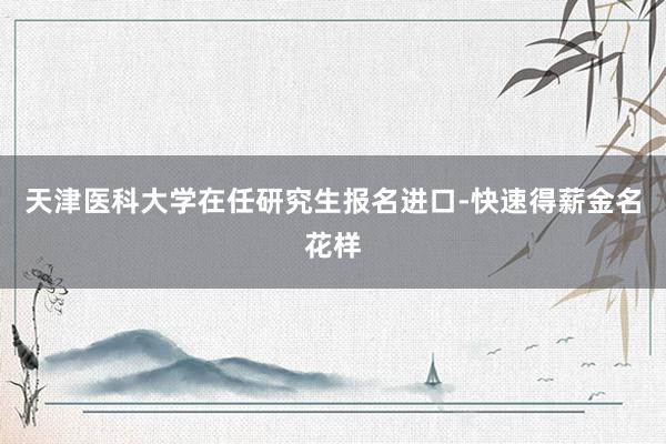 天津医科大学在任研究生报名进口-快速得薪金名花样