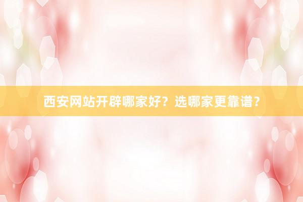 西安网站开辟哪家好？选哪家更靠谱？