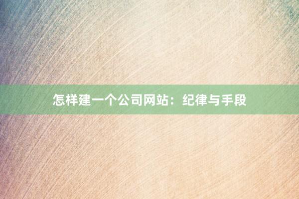 怎样建一个公司网站：纪律与手段