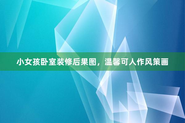 小女孩卧室装修后果图，温馨可人作风策画