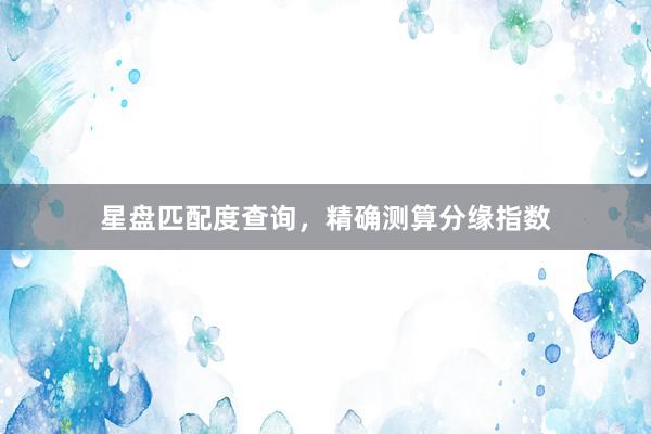 星盘匹配度查询，精确测算分缘指数