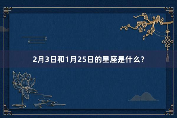 2月3日和1月25日的星座是什么？