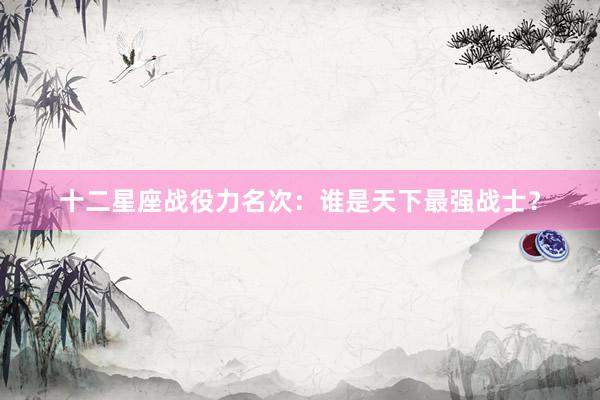 十二星座战役力名次：谁是天下最强战士？