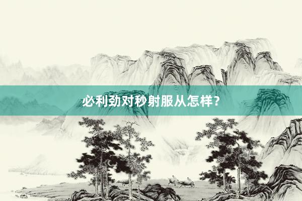 必利劲对秒射服从怎样？