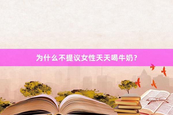 为什么不提议女性天天喝牛奶？