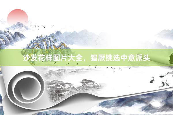 沙发花样图片大全，猖厥挑选中意派头