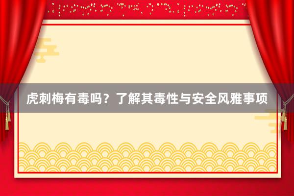 虎刺梅有毒吗？了解其毒性与安全风雅事项