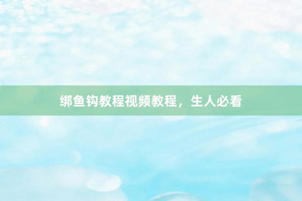 绑鱼钩教程视频教程，生人必看
