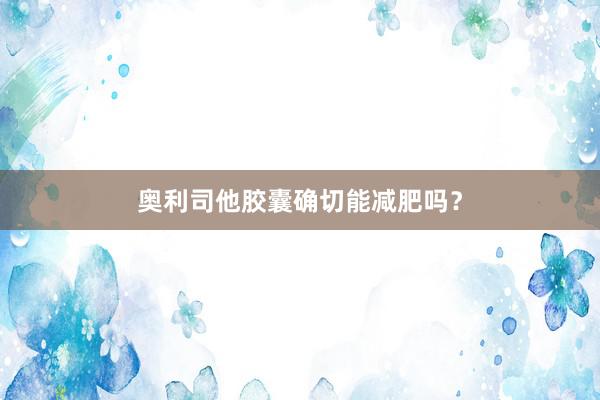奥利司他胶囊确切能减肥吗？