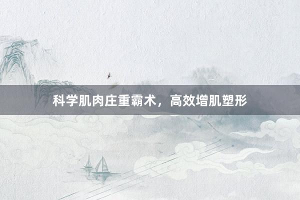 科学肌肉庄重霸术，高效增肌塑形