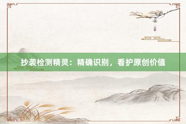 抄袭检测精灵：精确识别，看护原创价值