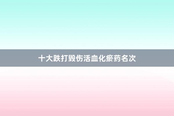 十大跌打毁伤活血化瘀药名次